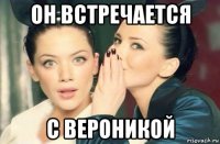 он встречается с вероникой