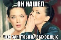 он нашел чем занятсья на выходных