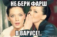 не бери фарш в варусе!..