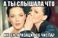 а ты слышала что инвентаризация 26 числа?