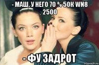 - маш, у него 70 % 50к wn8 2500 - фу задрот