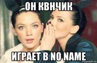 он квнчик играет в no name