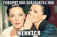 говорят xxx-serjoga732-xxx женится