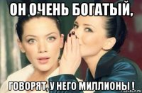 он очень богатый, говорят, у него миллионы !