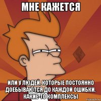 мне кажется или у людей, которые постоянно доёбываются до каждой ошибки, какие-то комплексы