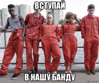 вступай в нашу банду