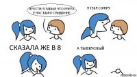 ПРОСТИ Я ЗАБЫЛ ЧТО ВЧЕРА У НАС БЫЛО СВИДАНИЕ Я ТЕБЯ СОЖРУ СКАЗАЛА ЖЕ В 8 А ТЫ ВКУСНЫЙ