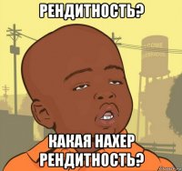 рендитность? какая нахер рендитность?