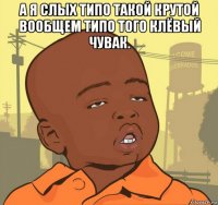 а я слых типо такой крутой вообщем типо того клёвый чувак. 