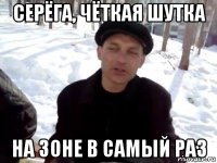 серёга, чёткая шутка на зоне в самый раз