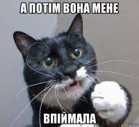 а потім вона мене впіймала