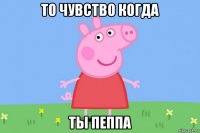 то чувство когда ты пеппа