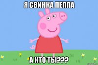 я свинка пеппа а кто ты???