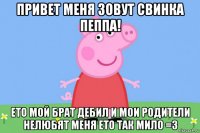 привет меня зовут свинка пеппа! ето мой брат дебил и мои родители нелюбят меня ето так мило =з