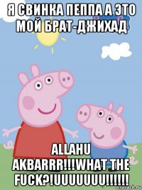 я свинка пеппа а это мой брат-джихад allahu akbarrr!!!what the fuck?!uuuuuuu!!!!!!
