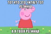 тот кто это читает тот регинка а я твоя регинка