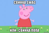 свинка swag или...свинка попа