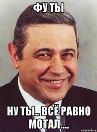 фу ты ну ты.. всё равно мотал....