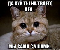 да куй ты на твоего лео... мы сами с ушами..