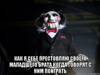  как я себе престовляю своего маладшего брата когда говорят с ним поиграть