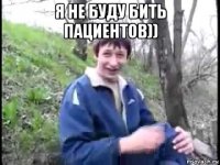 я не буду бить пациентов)) 