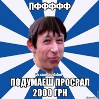 пффффф подумаеш просрал 2000 грн