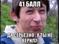 41 балл да серьёзно , а ты не верил?