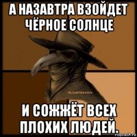 а назавтра взойдет чёрное солнце и сожжёт всех плохих людей.