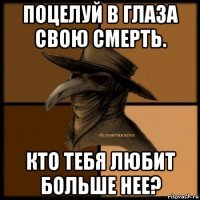 поцелуй в глаза свою смерть. кто тебя любит больше нее?