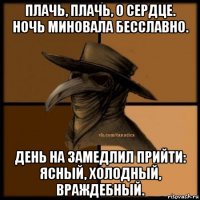 плачь, плачь, о сердце. ночь миновала бесславно. день на замедлил прийти: ясный, холодный, враждебный.