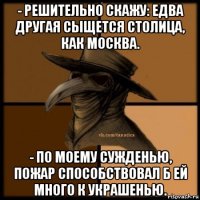 - решительно скажу: едва другая сыщется столица, как москва. - по моему сужденью, пожар способствовал б ей много к украшенью.