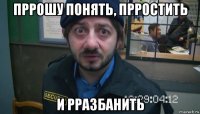 пррошу понять, прростить и рразбанить