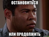 остановиться или продолжить