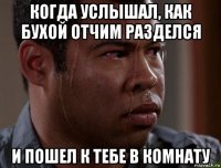 когда услышал, как бухой отчим разделся и пошел к тебе в комнату