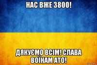 нас вже 3800! дякуємо всім! слава воїнам ато!