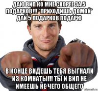 даю вип ко мне скорее за 5 подарков!!! *приходишь домой* дай 5 подарков подарю в конце видешь тебя выгнали из комнаты!!! ты и вип не имеешь не чего общего