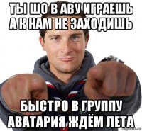 ты шо в аву играешь а к нам не заходишь быстро в группу аватария ждём лета