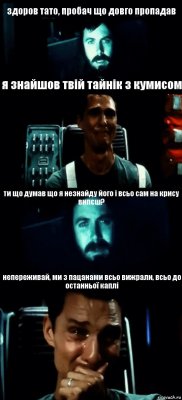 здоров тато, пробач що довго пропадав я знайшов твій тайнік з кумисом ти що думав що я незнайду його і всьо сам на крису випєш? непереживай, ми з пацанами всьо вижрали, всьо до останньої каплі