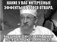 какие у вас интересные эффекты от этого отвара. вы точно уверены,что внук в шкафу растит зверобой что я прописал?