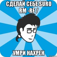 сделай себе suro rm -rf / умри нахрен