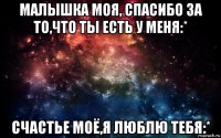 малышка моя, спасибо за то,что ты есть у меня:* счастье моё,я люблю тебя:*