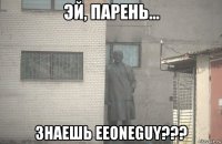  знаешь eeoneguy???