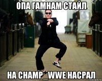 опа гамнам стайл на champ_wwe насрал