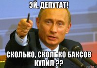 эй, депутат! сколько, сколько баксов купил ??