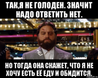 так,я не голоден. значит надо ответить нет. но тогда она скажет, что я не хочу есть её еду и обидится.
