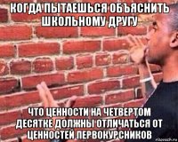 когда пытаешься объяснить школьному другу что ценности на четвертом десятке должны отличаться от ценностей первокурсников