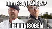 пп тестдрайв 2 ? грея вызовем