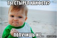 ты стырел канфету? получишь же...