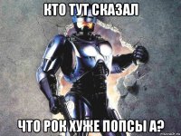 кто тут сказал что рок хуже попсы а?