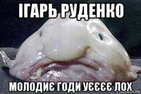 ігарь руденко молодиє годи уєєєє лох